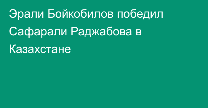 Эрали Бойкобилов победил Сафарали Раджабова в Казахстане
