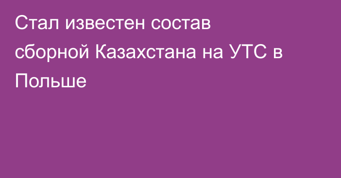 Стал известен состав сборной Казахстана на УТС в Польше