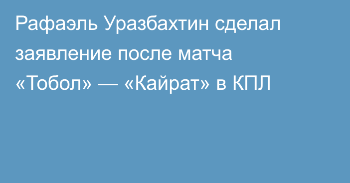 Рафаэль Уразбахтин сделал заявление после матча «Тобол» — «Кайрат» в КПЛ