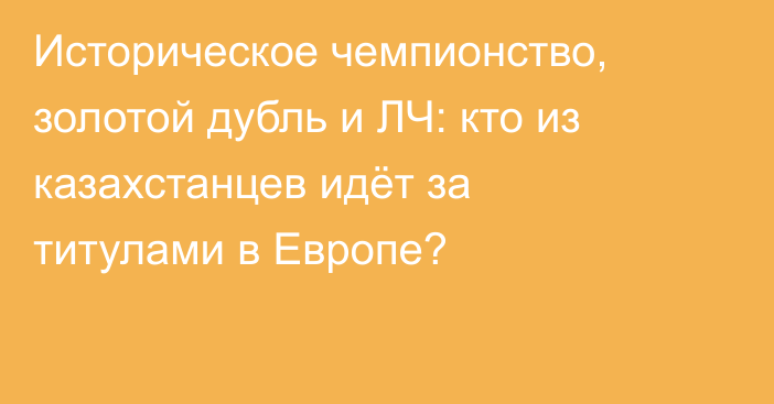 Историческое чемпионство, золотой дубль и ЛЧ: кто из казахстанцев идёт за титулами в Европе?