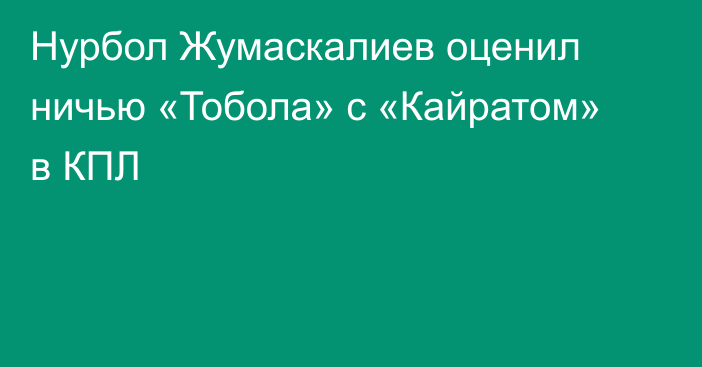 Нурбол Жумаскалиев оценил ничью «Тобола» с «Кайратом» в КПЛ