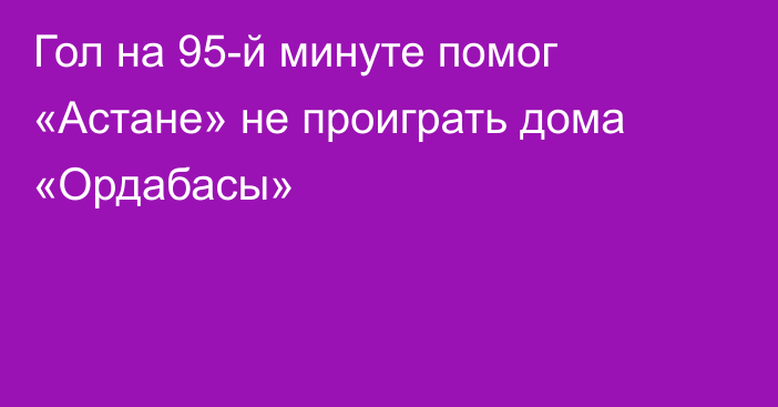 Гол на 95-й минуте помог «Астане» не проиграть дома «Ордабасы»
