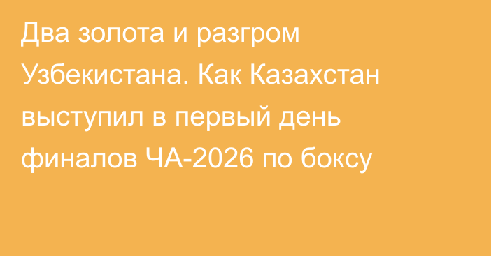 Два золота и разгром Узбекистана. Как Казахстан выступил в первый день финалов ЧА-2026 по боксу