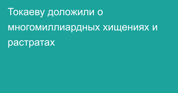 Токаеву доложили о многомиллиардных хищениях и растратах