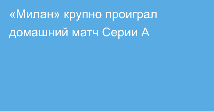 «Милан» крупно проиграл домашний матч Серии А