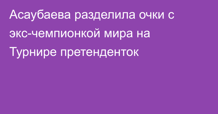 Асаубаева разделила очки с экс-чемпионкой мира на Турнире претенденток
