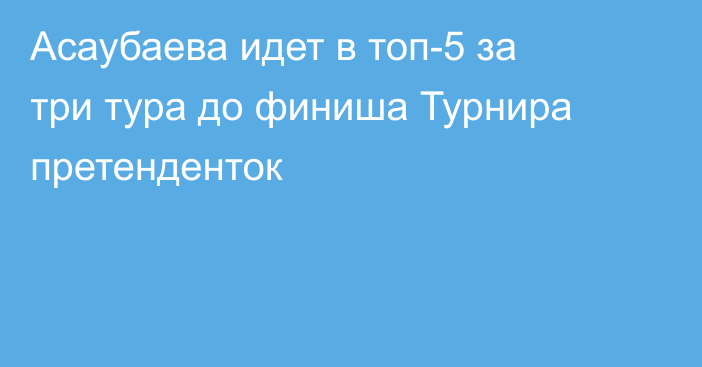 Асаубаева идет в топ-5 за три тура до финиша Турнира претенденток