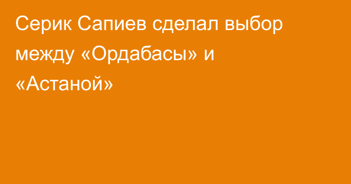 Серик Сапиев сделал выбор между «Ордабасы» и «Астаной»