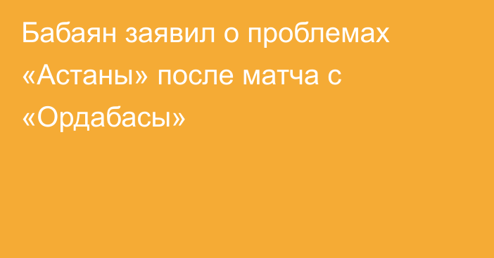 Бабаян заявил о проблемах «Астаны» после матча с «Ордабасы»