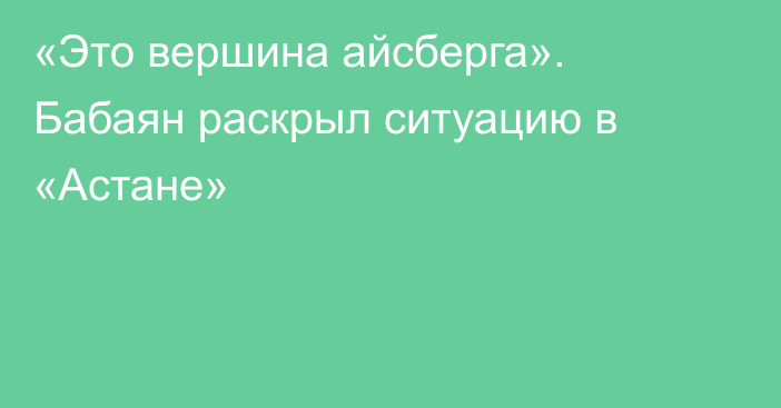 «Это вершина айсберга». Бабаян раскрыл ситуацию в «Астане»