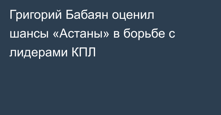 Григорий Бабаян оценил шансы «Астаны» в борьбе с лидерами КПЛ