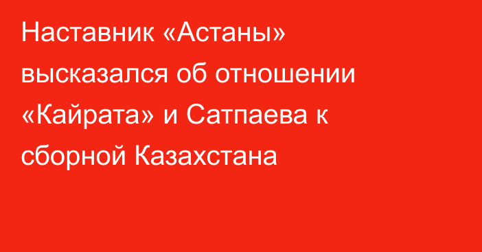 Наставник «Астаны» высказался об отношении «Кайрата» и Сатпаева к сборной Казахстана
