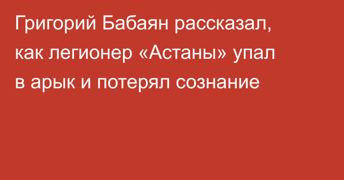 Григорий Бабаян рассказал, как легионер «Астаны» упал в арык и потерял сознание