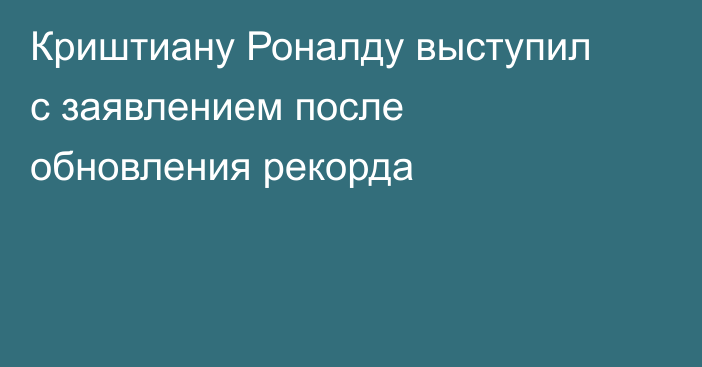 Криштиану Роналду выступил с заявлением после обновления рекорда
