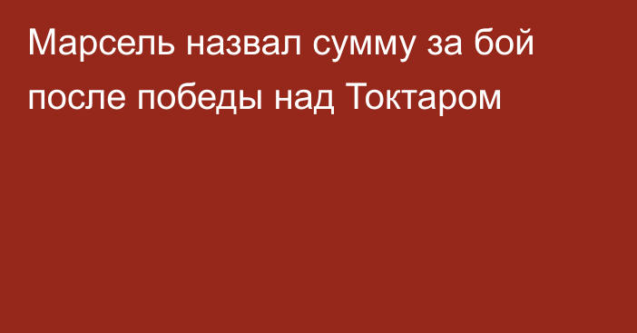 Марсель назвал сумму за бой после победы над Токтаром