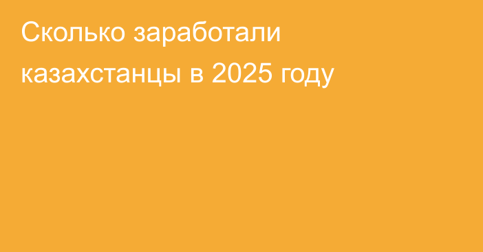 Сколько заработали казахстанцы в 2025 году