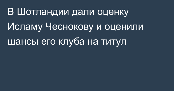 В Шотландии дали оценку Исламу Чеснокову и оценили шансы его клуба на титул