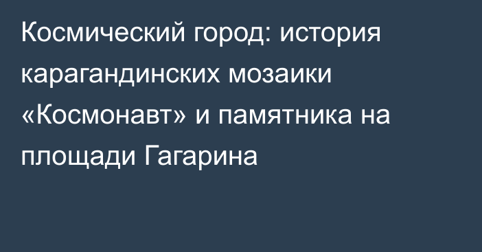 Космический город: история карагандинских мозаики «Космонавт» и памятника на площади Гагарина