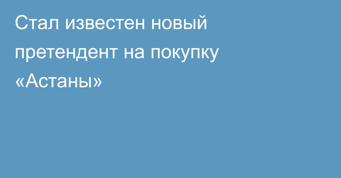 Стал известен новый претендент на покупку «Астаны»