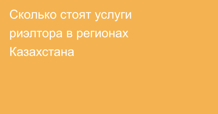 Сколько стоят услуги риэлтора в регионах Казахстана