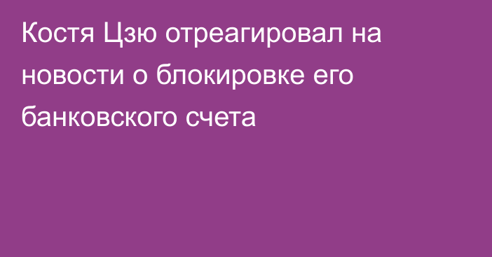 Костя Цзю отреагировал на новости о блокировке его банковского счета