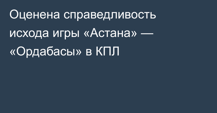 Оценена справедливость исхода игры «Астана» — «Ордабасы» в КПЛ