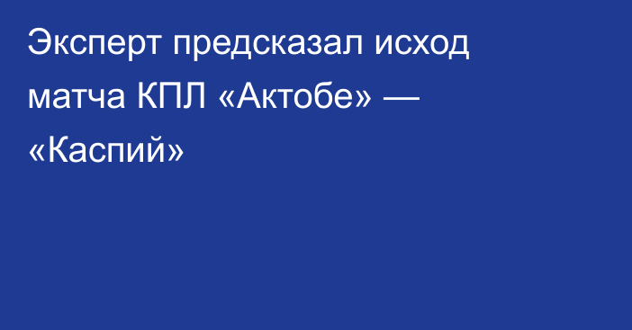 Эксперт предсказал исход матча КПЛ «Актобе» — «Каспий»