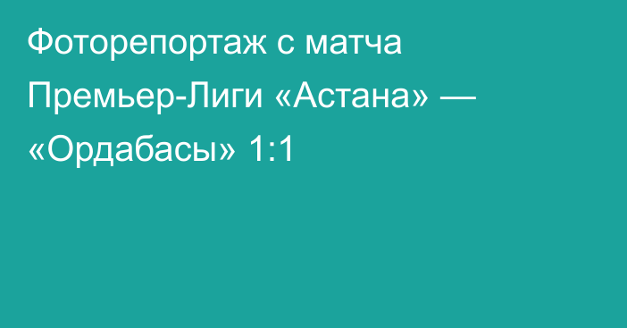 Фоторепортаж с матча Премьер-Лиги «Астана» — «Ордабасы» 1:1