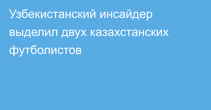 Узбекистанский инсайдер выделил двух казахстанских футболистов