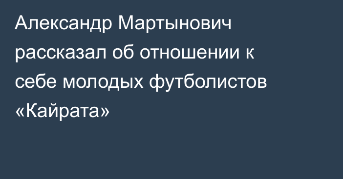 Александр Мартынович рассказал об отношении к себе молодых футболистов «Кайрата»