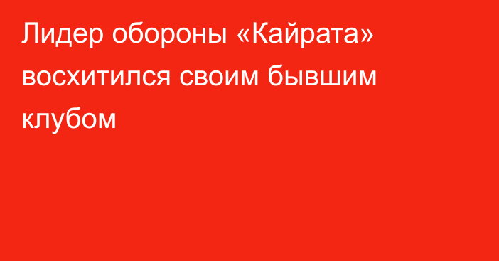 Лидер обороны «Кайрата» восхитился своим бывшим клубом