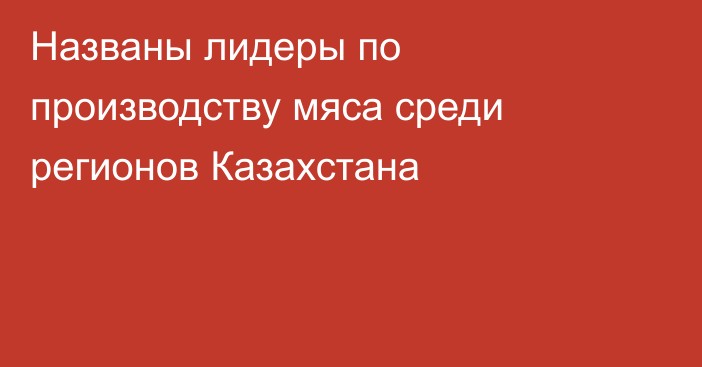 Названы лидеры по производству мяса среди регионов Казахстана