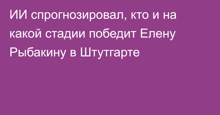 ИИ спрогнозировал, кто и на какой стадии победит Елену Рыбакину в Штутгарте