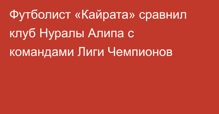 Футболист «Кайрата» сравнил клуб Нуралы Алипа с командами Лиги Чемпионов