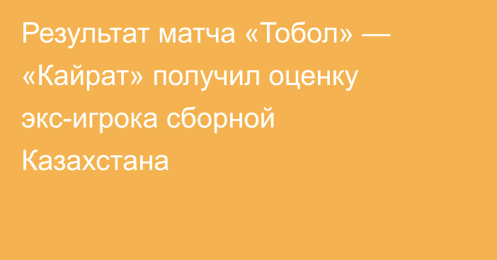 Результат матча «Тобол» — «Кайрат» получил оценку экс-игрока сборной Казахстана