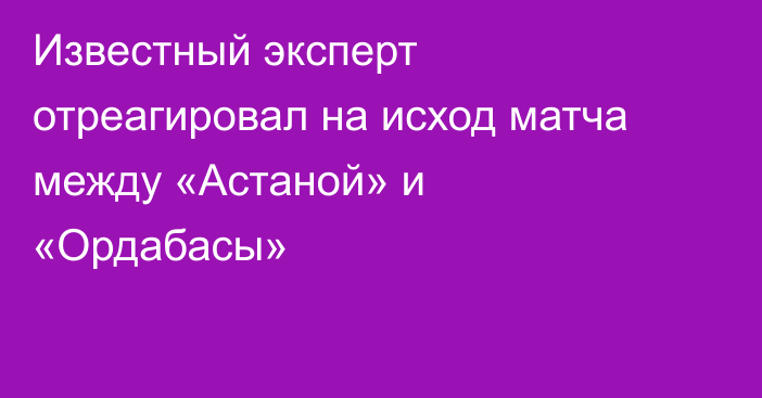 Известный эксперт отреагировал на исход матча между «Астаной» и «Ордабасы»