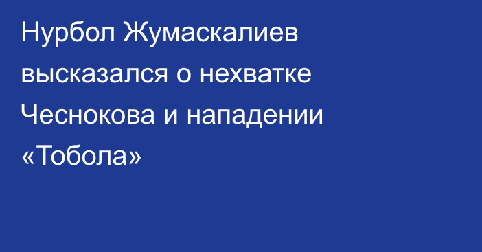Нурбол Жумаскалиев высказался о нехватке Чеснокова и нападении «Тобола»