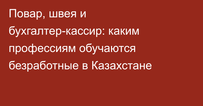 Повар, швея и бухгалтер-кассир: каким профессиям обучаются безработные в Казахстане