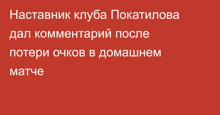 Наставник клуба Покатилова дал комментарий после потери очков в домашнем матче