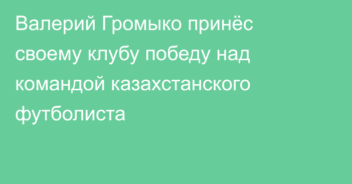 Валерий Громыко принёс своему клубу победу над командой казахстанского футболиста