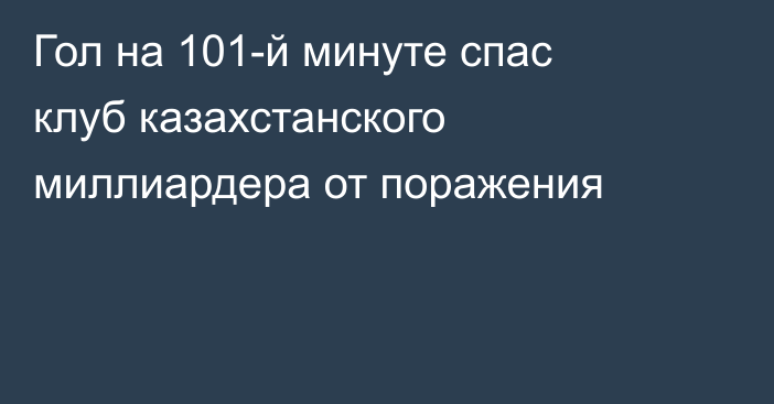 Гол на 101-й минуте спас клуб казахстанского миллиардера от поражения