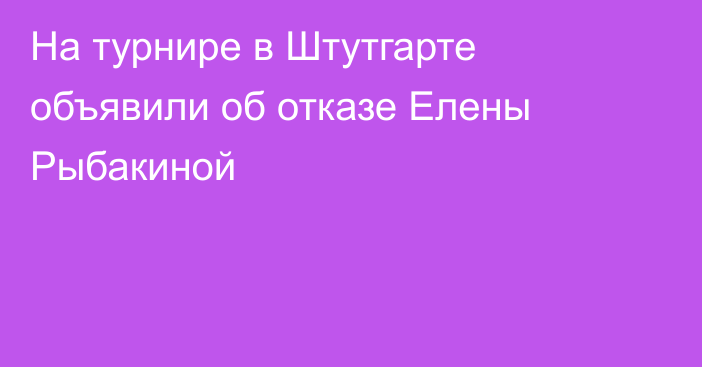 На турнире в Штутгарте объявили об отказе Елены Рыбакиной