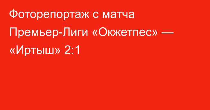 Фоторепортаж с матча Премьер-Лиги «Окжетпес» — «Иртыш» 2:1