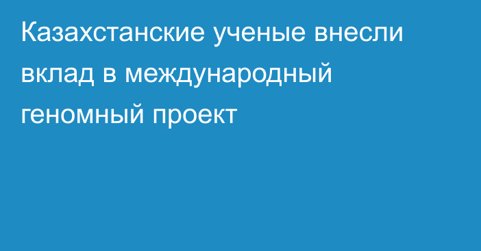 Казахстанские ученые внесли вклад в международный геномный проект