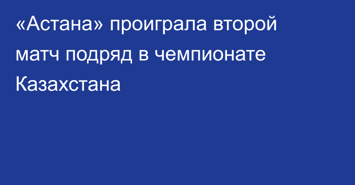 «Астана» проиграла второй матч подряд в чемпионате Казахстана