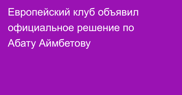 Европейский клуб объявил официальное решение по Абату Аймбетову