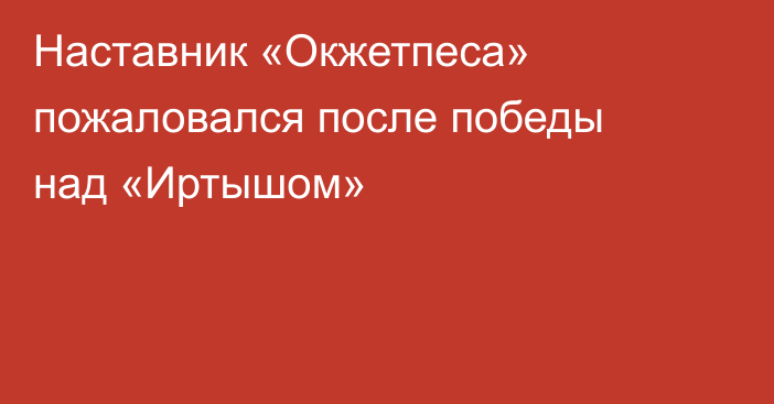 Наставник «Окжетпеса» пожаловался после победы над «Иртышом»