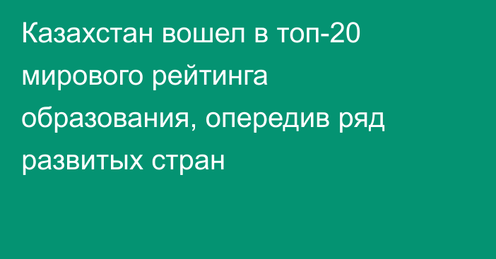 Казахстан вошел в топ-20 мирового рейтинга образования, опередив ряд развитых стран