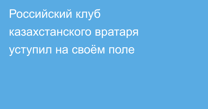 Российский клуб казахстанского вратаря уступил на своём поле