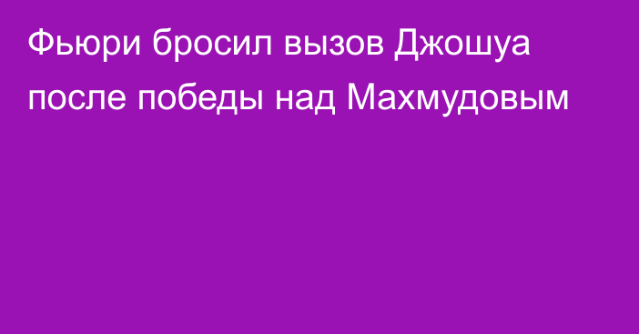 Фьюри бросил вызов Джошуа после победы над Махмудовым
